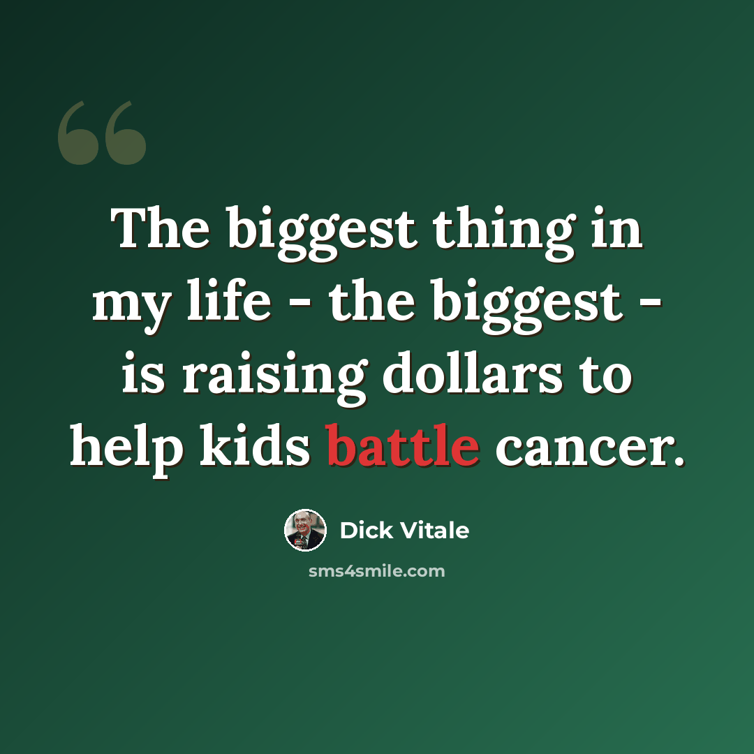 “The biggest thing in my life - the biggest - is raising dollars to help kids battle cancer.” quote by Dick Vitale