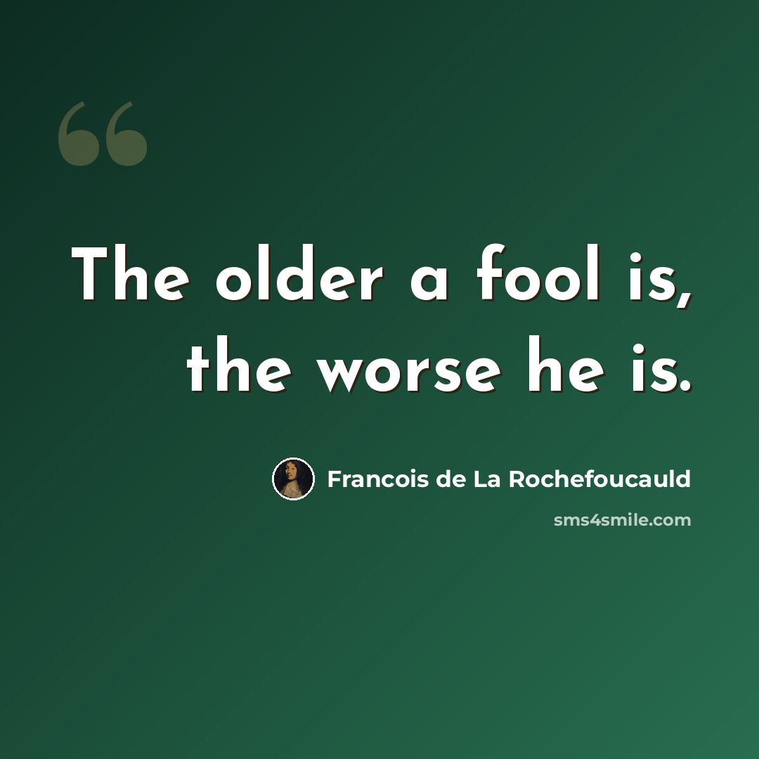 “The older a fool is, the worse he is.” quote by Francois de La Rochefoucauld