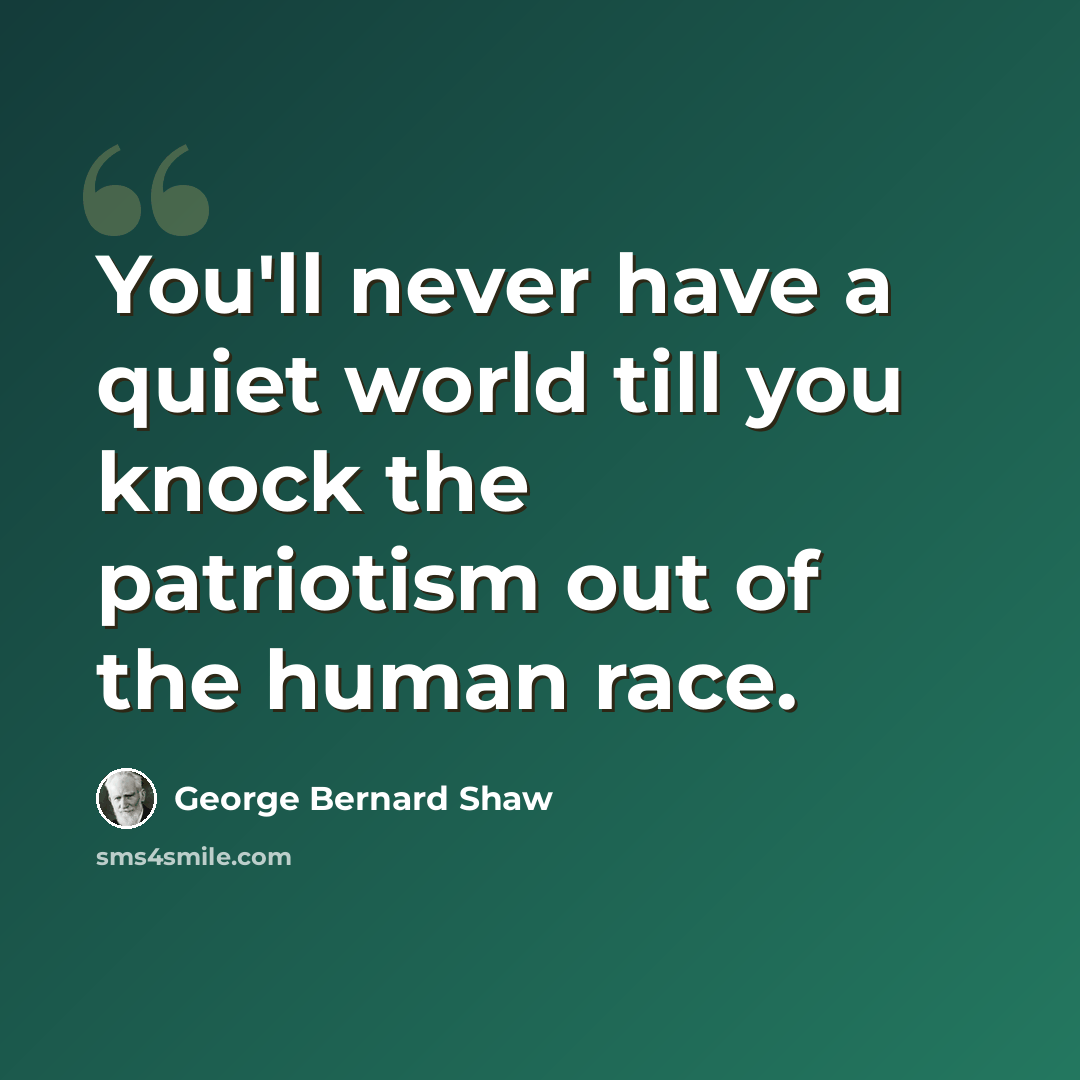 “You'll never have a quiet world till you knock the patriotism out of the human race.” quote by George Bernard Shaw