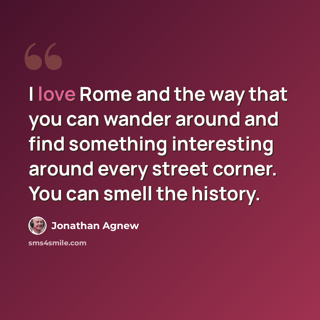 “I love Rome and the way that you can wander around and find something interesting around every street corner. You can smell the history.” quote by Jonathan Agnew