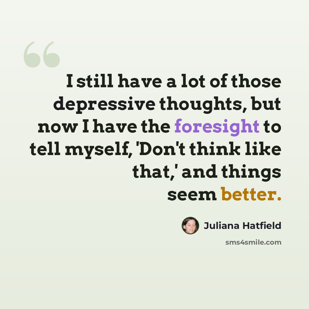 “I still have a lot of those depressive thoughts, but now I have the foresight to tell myself, 'Don't think like that,' and things seem better.” quote by Juliana Hatfield