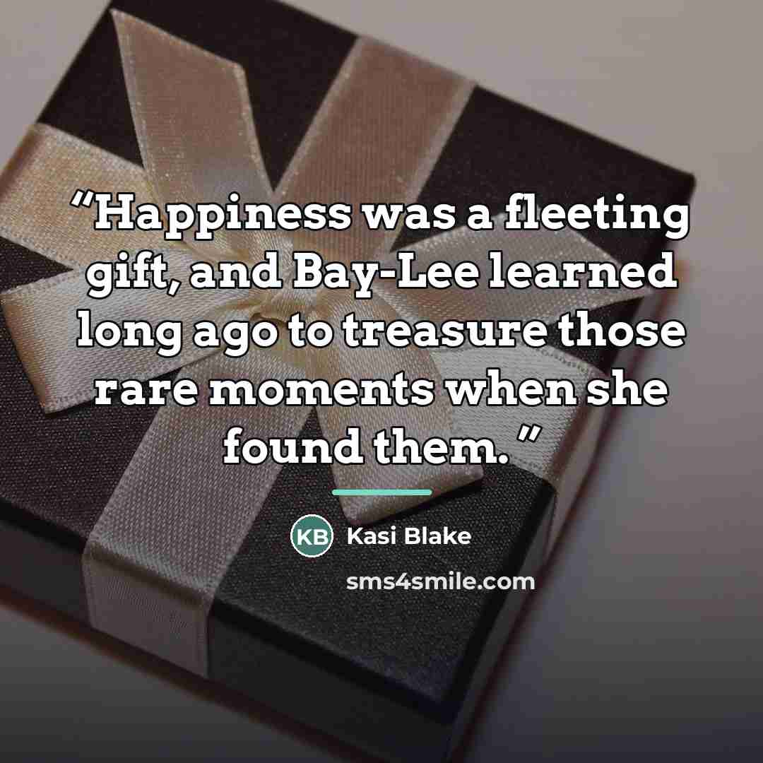 “Happiness was a fleeting gift, and Bay-Lee learned long ago to treasure those rare moments when she found them.” quote by Kasi Blake