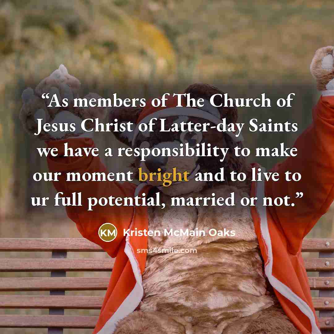 “As members of The Church of Jesus Christ of Latter-day Saints we have a responsibility to make our moment bright and to live to ur full potential, married or not.” quote by Kristen McMain Oaks