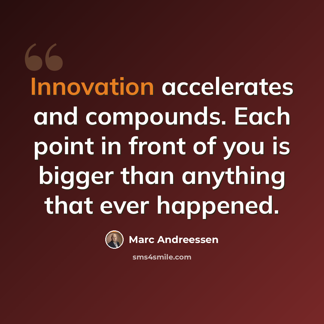 “Innovation accelerates and compounds. Each point in front of you is bigger than anything that ever happened.” quote by Marc Andreessen
