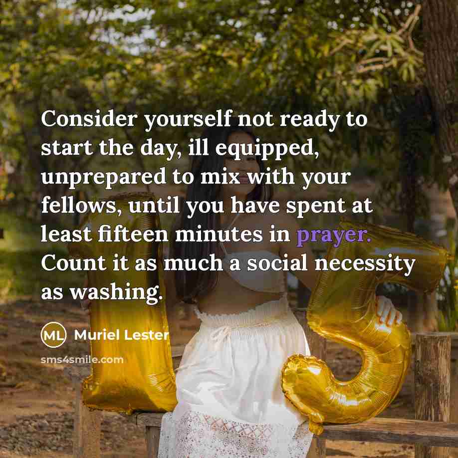 “Consider yourself not ready to start the day, ill equipped, unprepared to mix with your fellows, until you have spent at least fifteen minutes in prayer. Count it as much a social necessity as washing.” quote by Muriel Lester