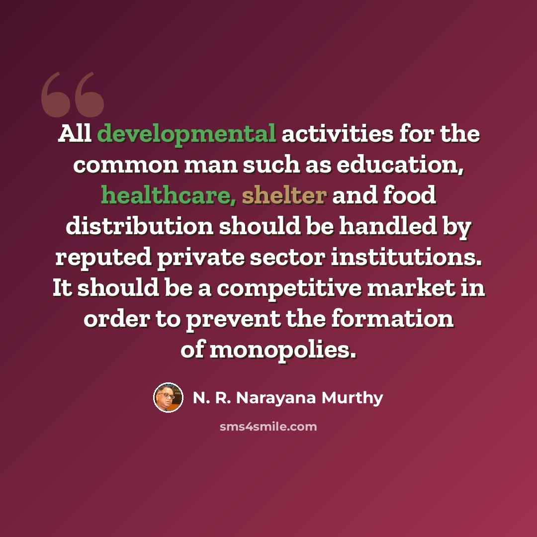 “All developmental activities for the common man such as education, healthcare, shelter and food distribution should be handled by reputed private sector institutions. It should be a competitive market in order to prevent the formation of monopolies.” quote by N. R. Narayana Murthy