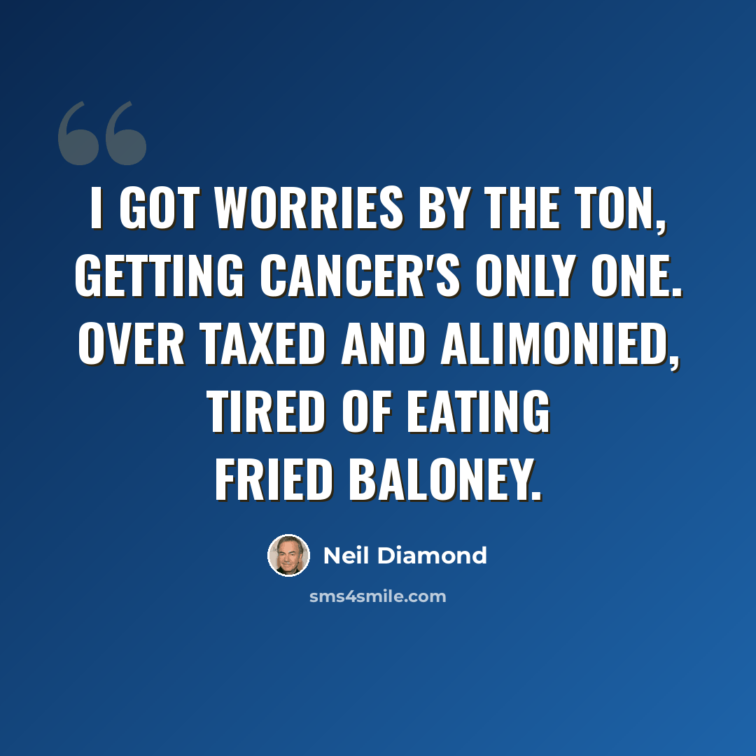“I got worries by the ton, getting cancer's only one. Over taxed and alimonied, tired of eating fried baloney.” quote by Neil Diamond