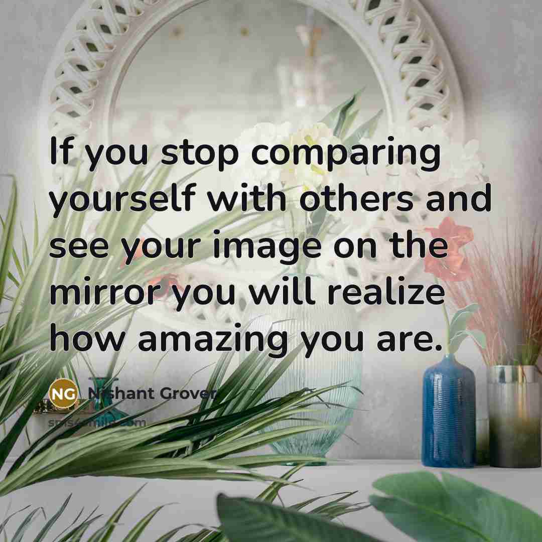 “If you stop comparing yourself with others and see your image on the mirror you will realize how amazing you are.” quote by Nishant Grover