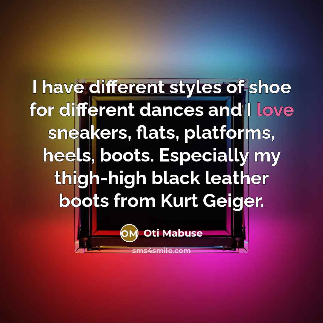 “I have different styles of shoe for different dances and I love sneakers, flats, platforms, heels, boots. Especially my thigh-high black leather boots from Kurt Geiger.” quote by Oti Mabuse