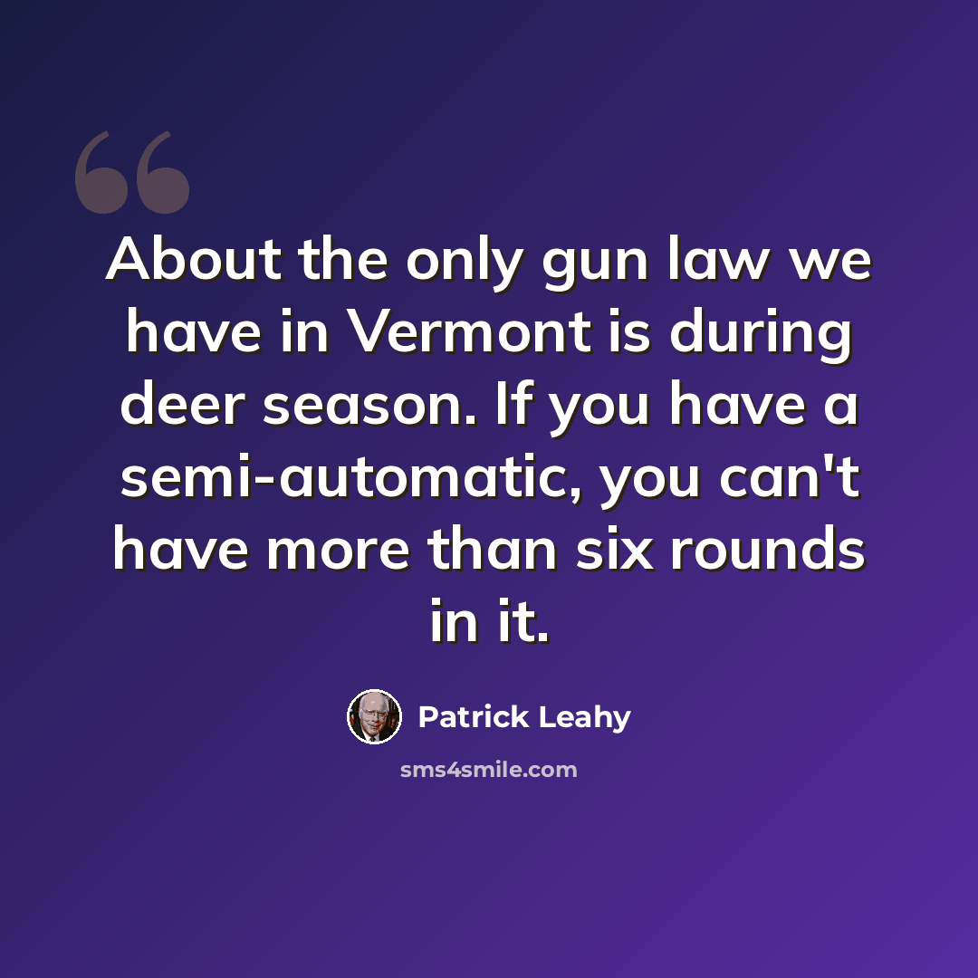 “About the only gun law we have in Vermont is during deer season. If you have a semi-automatic, you can't have more than six rounds in it.” quote by Patrick Leahy