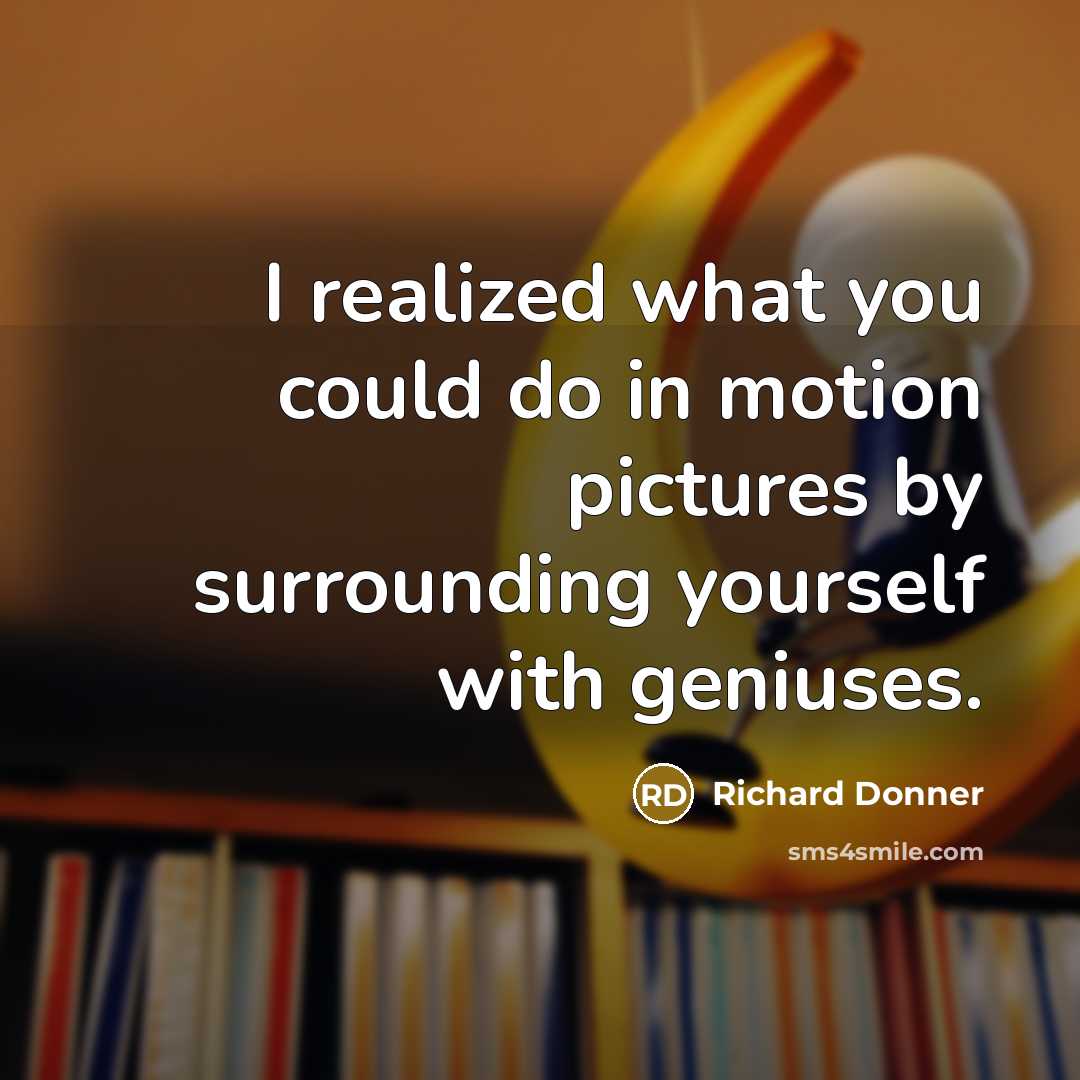 “I realized what you could do in motion pictures by surrounding yourself with geniuses.” quote by Richard Donner