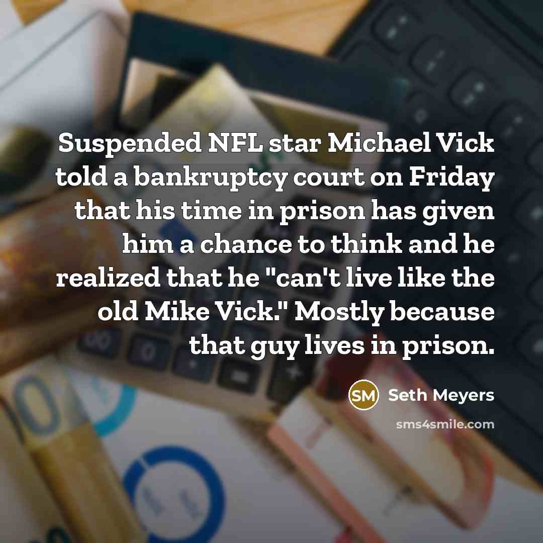 “Suspended NFL star Michael Vick told a bankruptcy court on Friday that his time in prison has given him a chance to think and he realized that he "can't live like the old Mike Vick." Mostly because that guy lives in prison.” quote by Seth Meyers