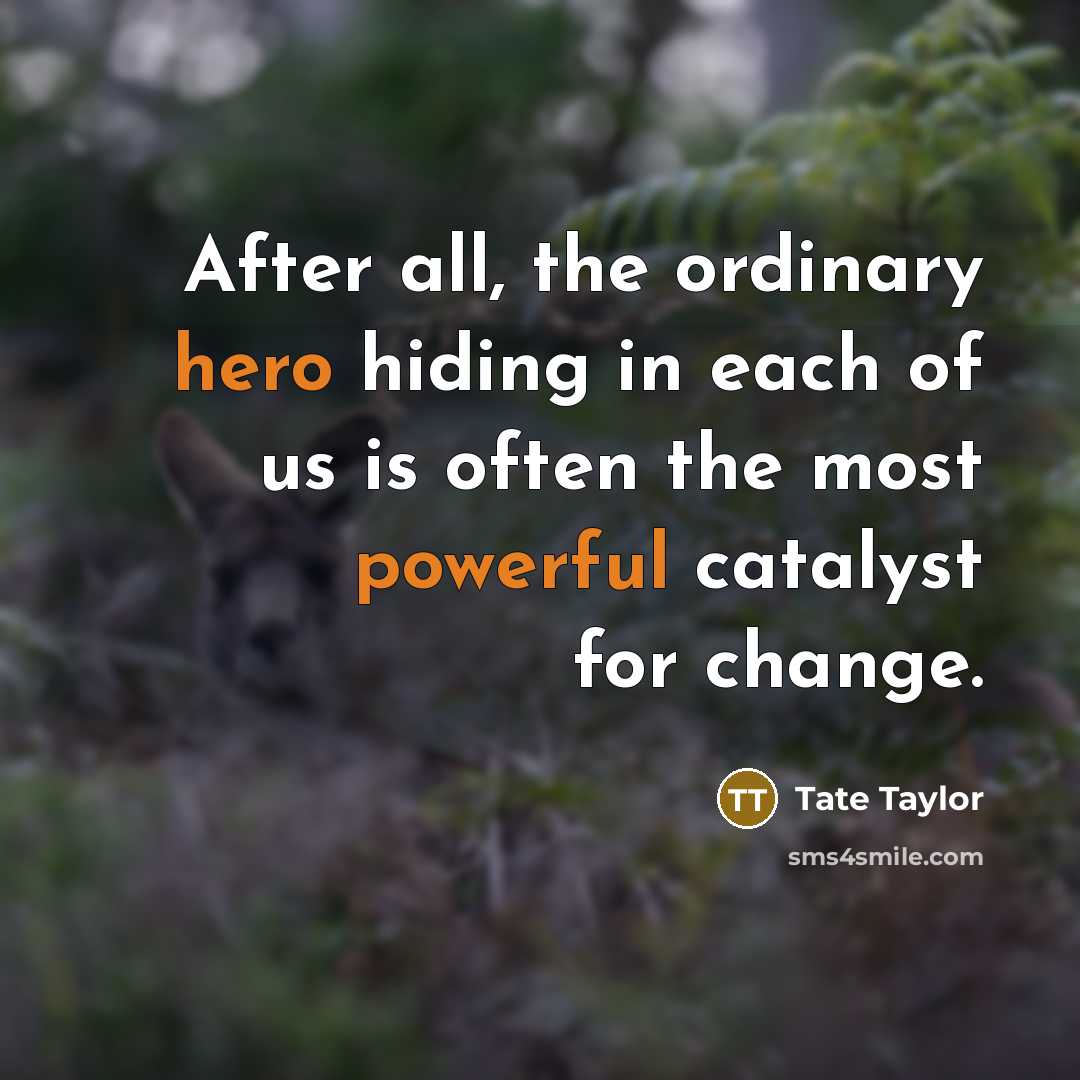 “After all, the ordinary hero hiding in each of us is often the most powerful catalyst for change.” quote by Tate Taylor