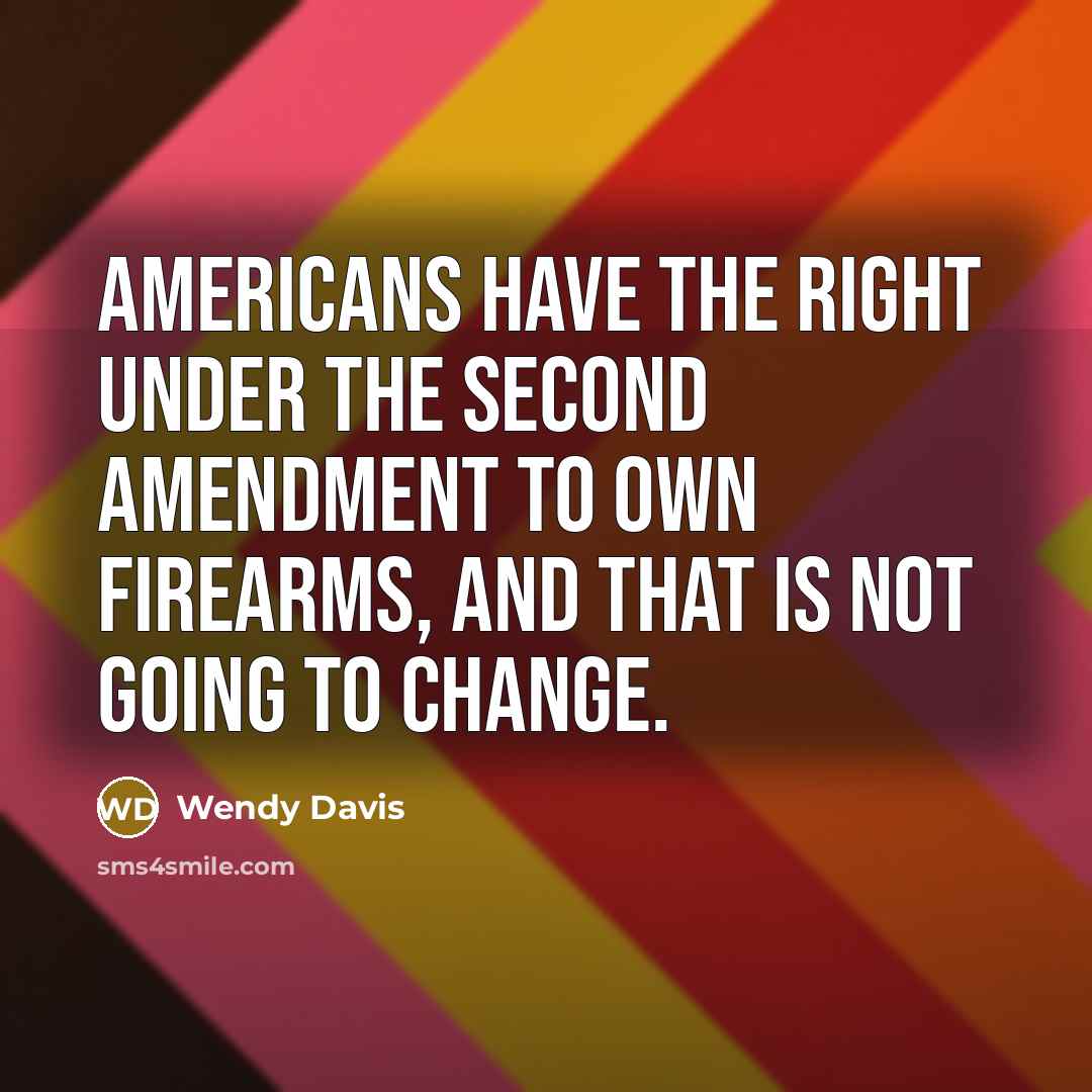 “Americans have the right under the Second Amendment to own firearms, and that is not going to change.” quote by Wendy Davis