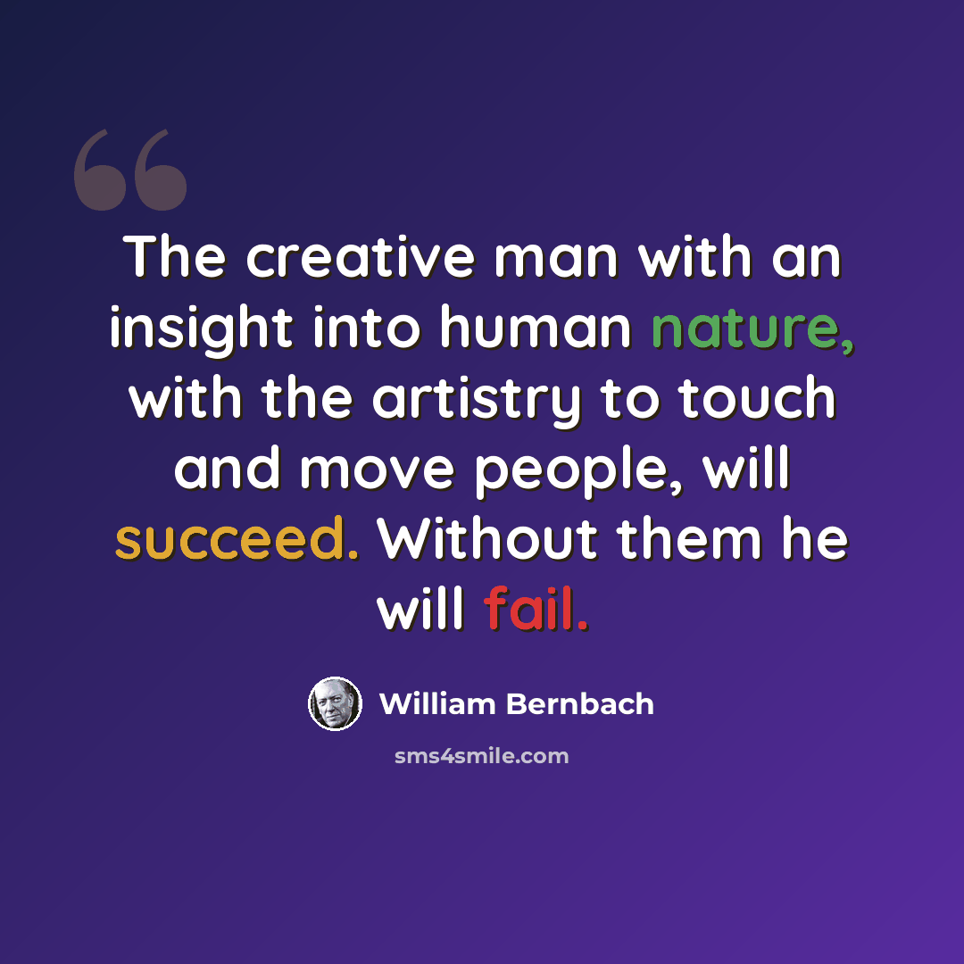 “The creative man with an insight into human nature, with the artistry to touch and move people, will succeed. Without them he will fail.” quote by William Bernbach