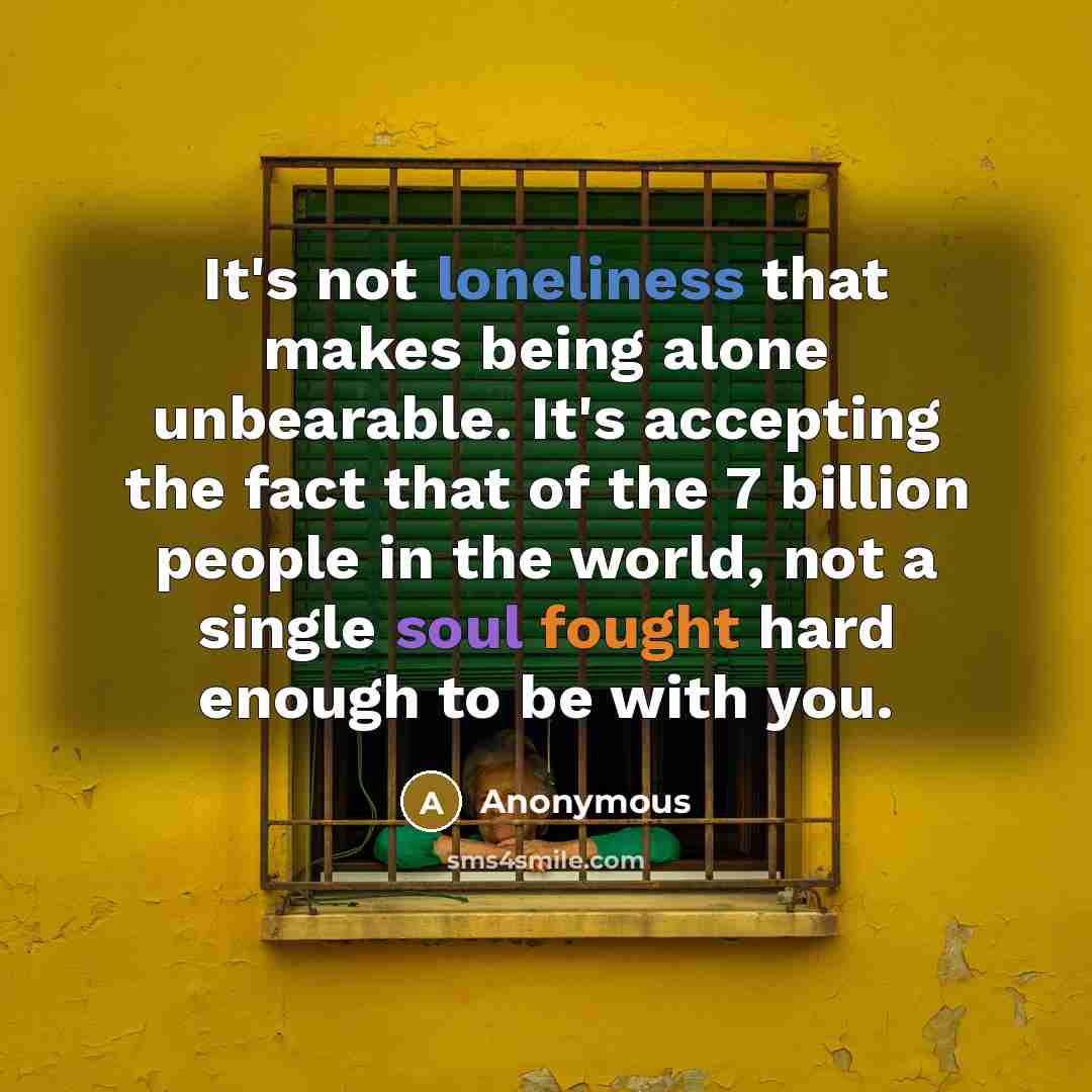 “It's not loneliness that makes being alone unbearable. It's accepting the fact that of the 7 billion people in the world, not a single soul fought hard enough to be with you.” quote by Anonymous