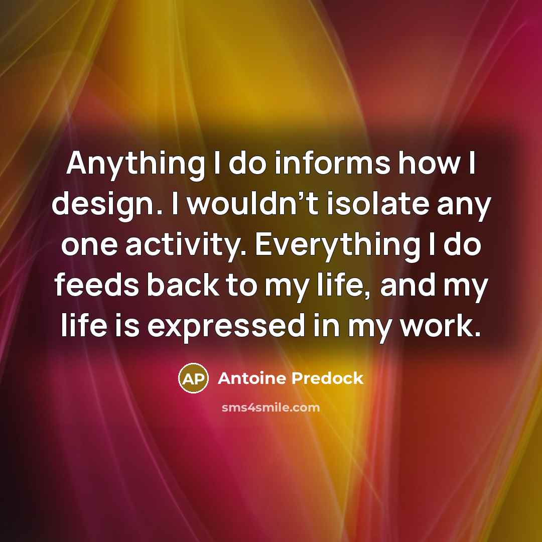 “Anything I do informs how I design. I wouldn't isolate any one activity. Everything I do feeds back to my life, and my life is expressed in my work.” quote by Antoine Predock
