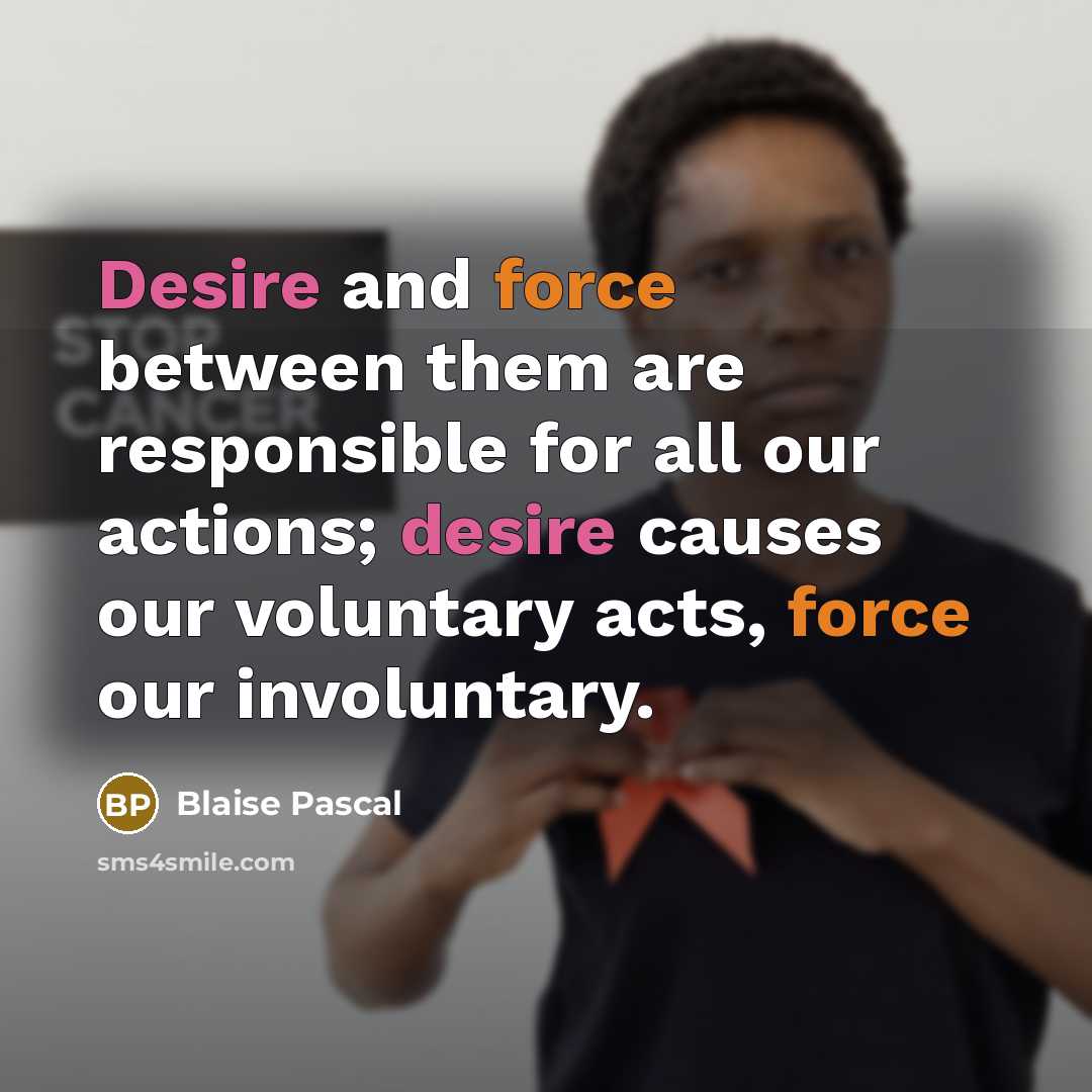 “Desire and force between them are responsible for all our actions; desire causes our voluntary acts, force our involuntary.” quote by Blaise Pascal