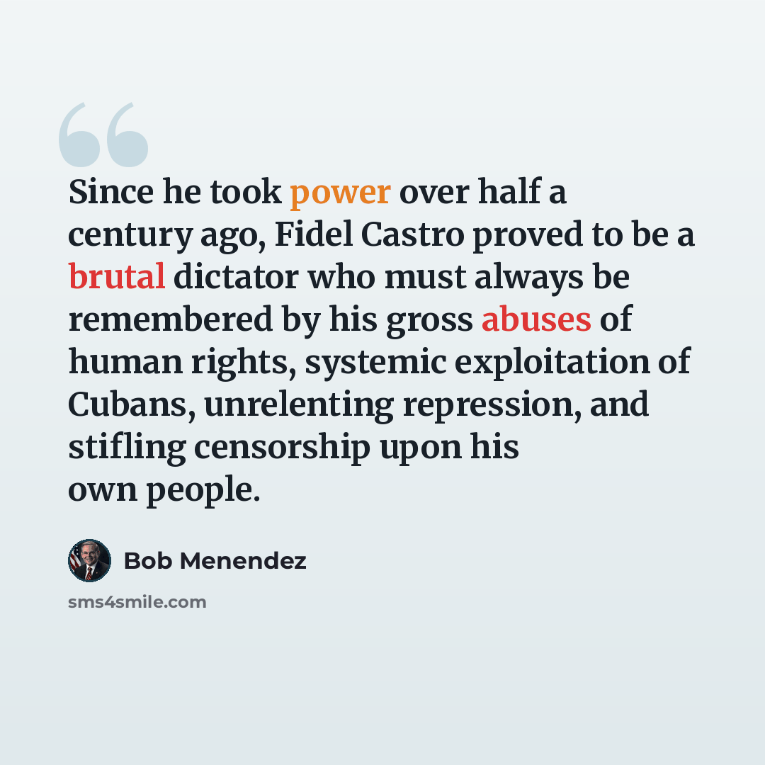 “Since he took power over half a century ago, Fidel Castro proved to be a brutal dictator who must always be remembered by his gross abuses of human rights, systemic exploitation of Cubans, unrelenting repression, and stifling censorship upon his own people.” quote by Bob Menendez