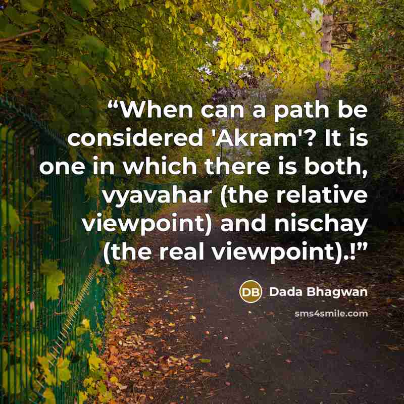 “When can a path be considered 'Akram'? It is one in which there is both, vyavahar (the relative viewpoint) and nischay (the real viewpoint).!” quote by Dada Bhagwan