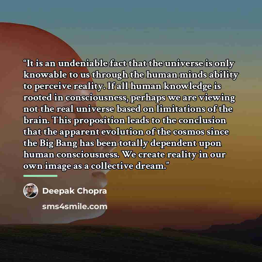 “It is an undeniable fact that the universe is only knowable to us through the human minds ability to perceive reality. If all human knowledge is rooted in consciousness, perhaps we are viewing not the real universe based on limitations of the brain. This proposition leads to the conclusion that…” quote by Deepak Chopra