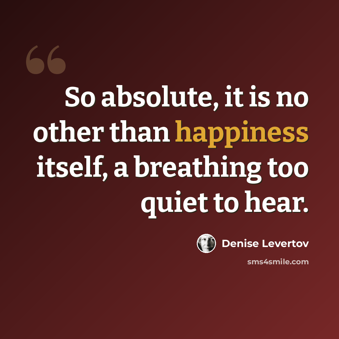 “So absolute, it is no other than happiness itself, a breathing too quiet to hear.” quote by Denise Levertov