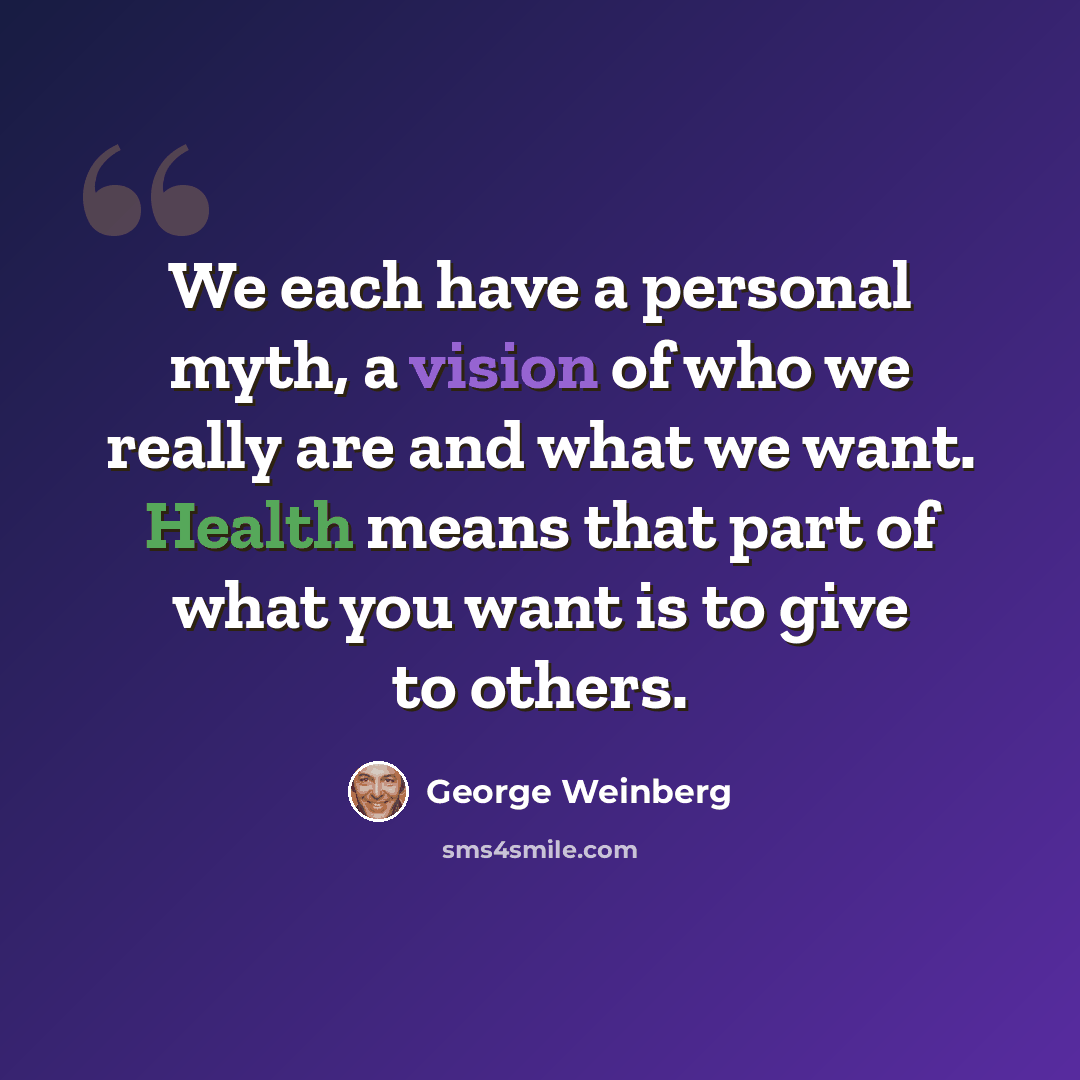 “We each have a personal myth, a vision of who we really are and what we want. Health means that part of what you want is to give to others.” quote by George Weinberg