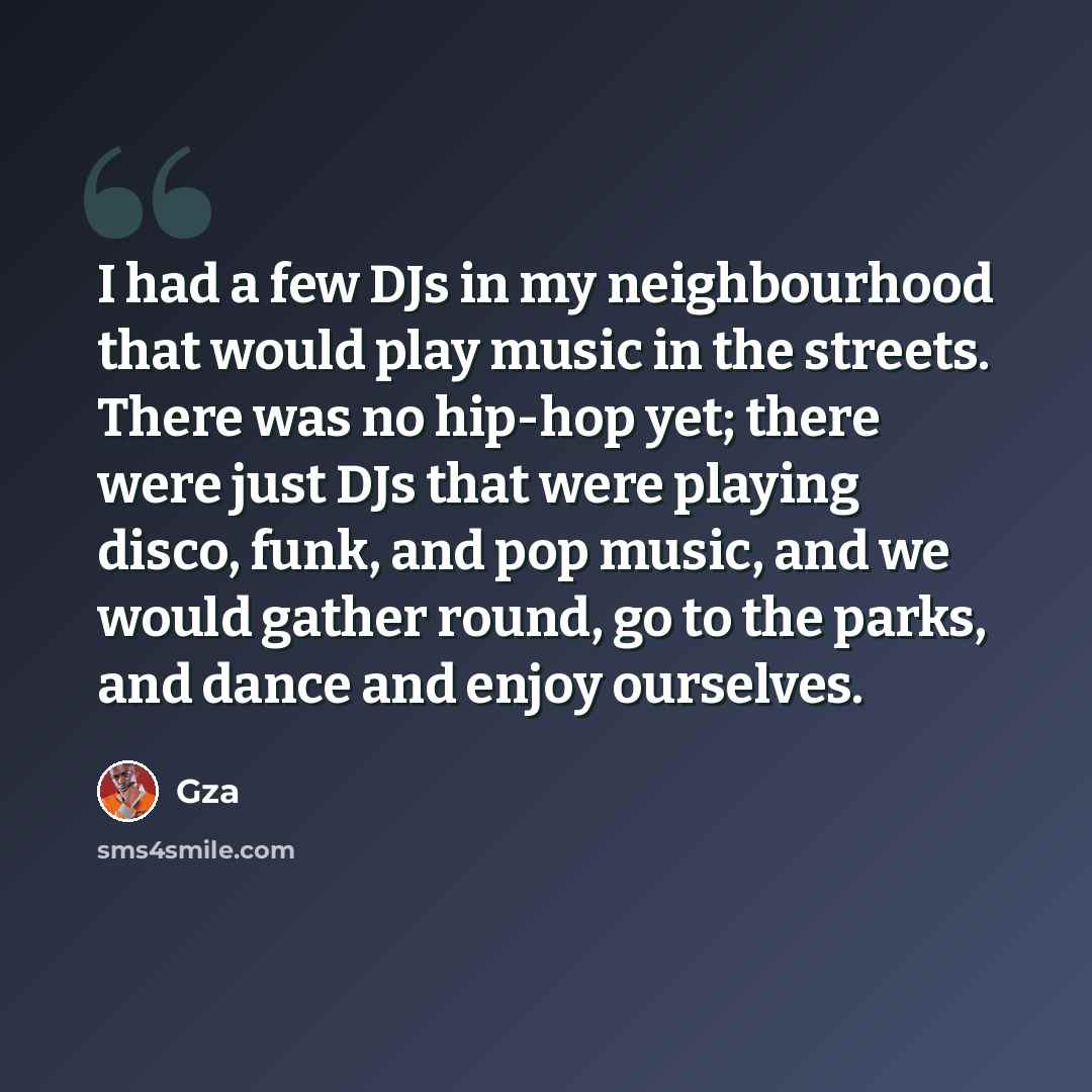 “I had a few DJs in my neighbourhood that would play music in the streets. There was no hip-hop yet; there were just DJs that were playing disco, funk, and pop music, and we would gather round, go to the parks, and dance and enjoy ourselves.” quote by Gza