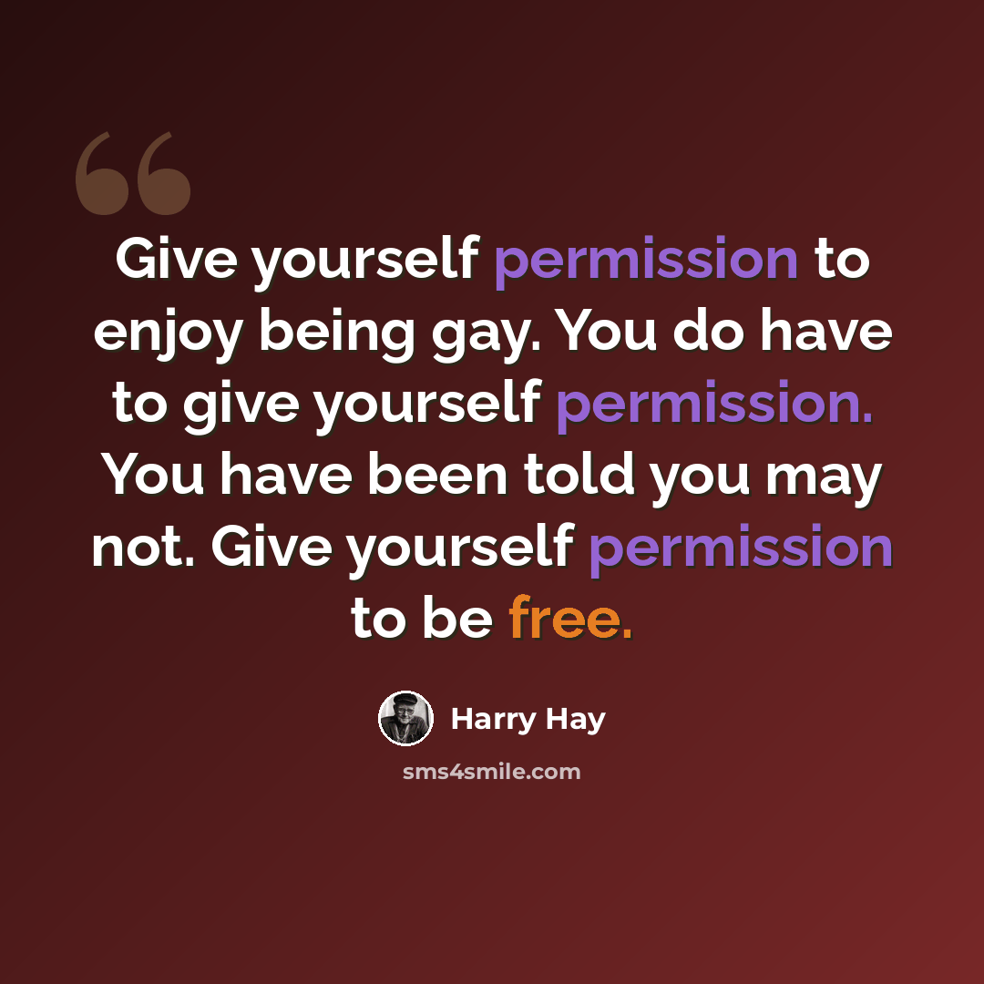 “Give yourself permission to enjoy being gay. You do have to give yourself permission. You have been told you may not. Give yourself permission to be free.” quote by Harry Hay