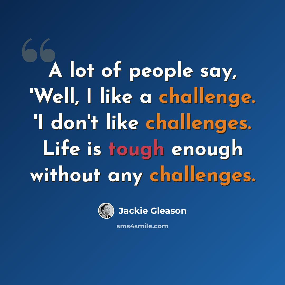 “A lot of people say, 'Well, I like a challenge. 'I don't like challenges. Life is tough enough without any challenges.” quote by Jackie Gleason