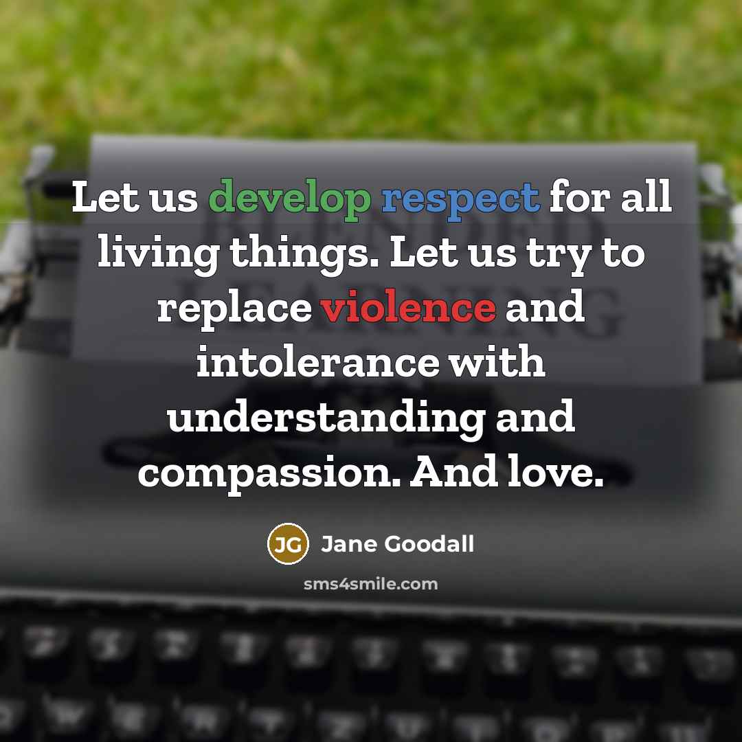 “Let us develop respect for all living things. Let us try to replace violence and intolerance with understanding and compassion. And love.” quote by Jane Goodall