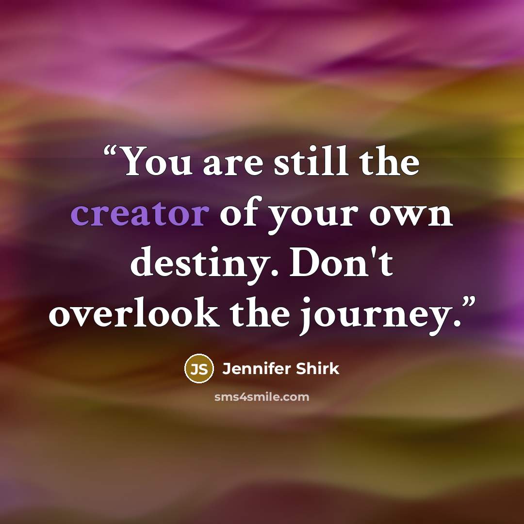 “You are still the creator of your own destiny. Don't overlook the journey.” quote by Jennifer Shirk
