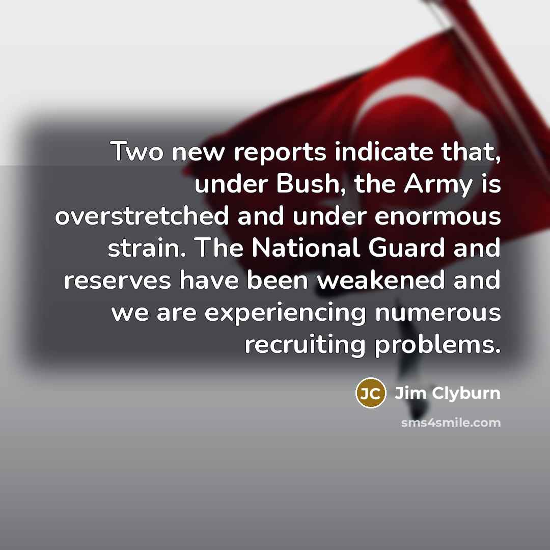 “Two new reports indicate that, under Bush, the Army is overstretched and under enormous strain. The National Guard and reserves have been weakened and we are experiencing numerous recruiting problems.” quote by Jim Clyburn