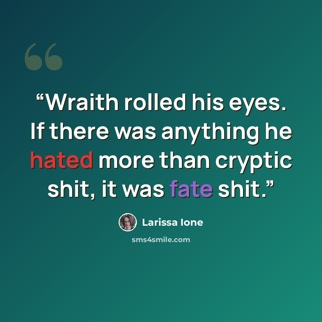 “Wraith rolled his eyes. If there was anything he hated more than cryptic shit, it was fate shit.” quote by Larissa Ione