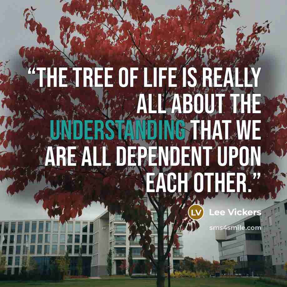 “The Tree of Life is really all about the understanding that we are all dependent upon each other.” quote by Lee Vickers