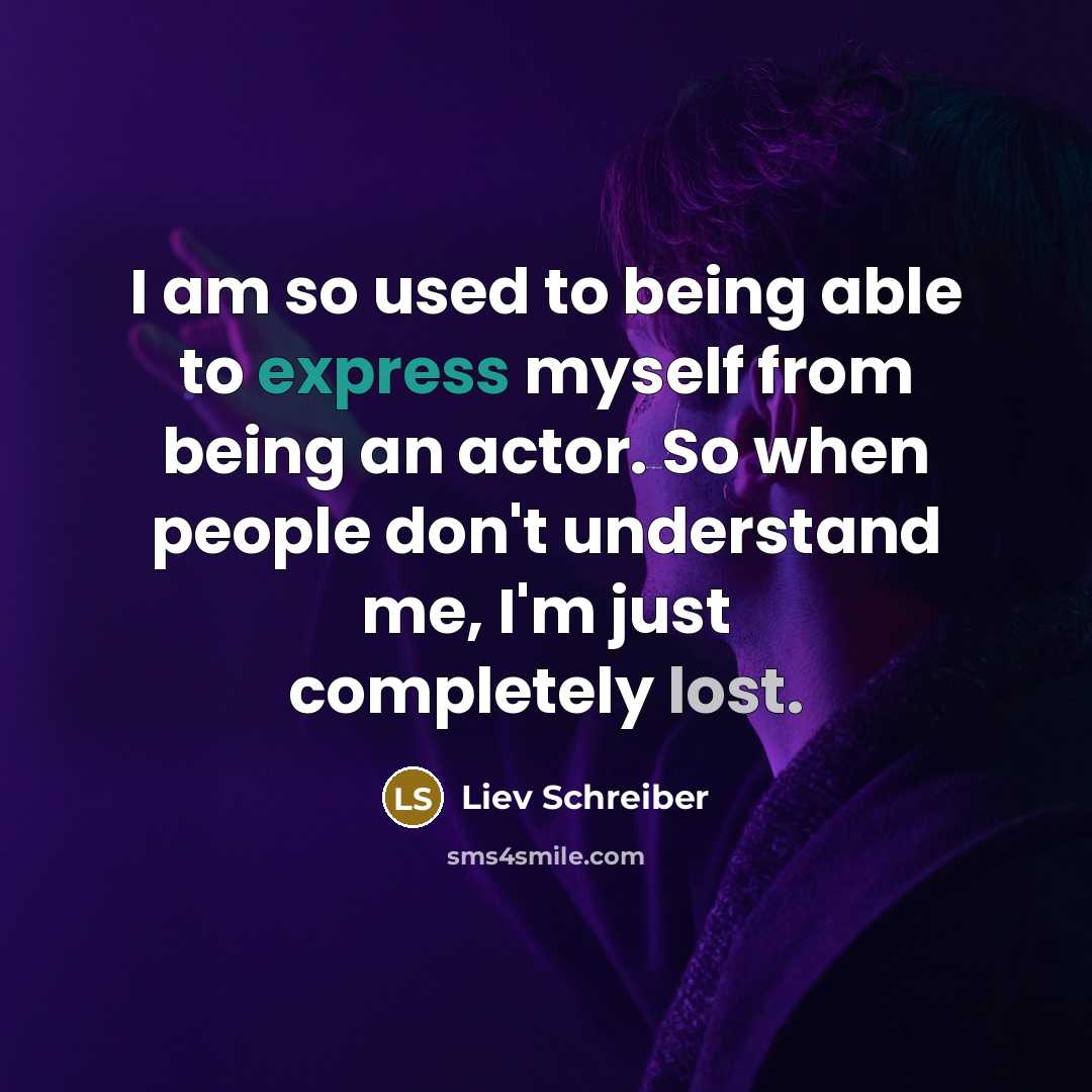 “I am so used to being able to express myself from being an actor. So when people don't understand me, I'm just completely lost.” quote by Liev Schreiber
