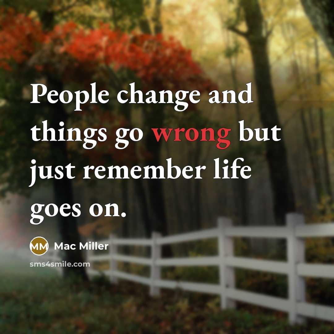 “People change and things go wrong but just remember life goes on.” quote by Mac Miller