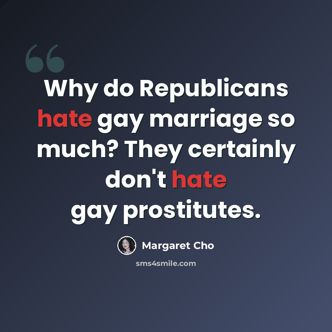“Why do Republicans hate gay marriage so much? They certainly don't hate gay prostitutes.” quote by Margaret Cho