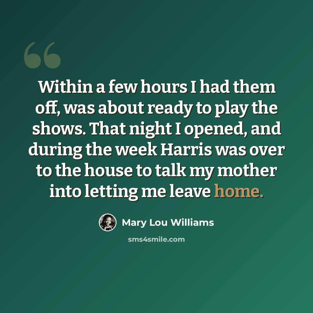 “Within a few hours I had them off, was about ready to play the shows. That night I opened, and during the week Harris was over to the house to talk my mother into letting me leave home.” quote by Mary Lou Williams