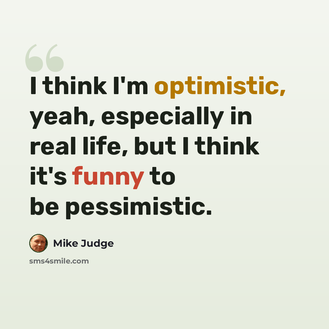 “I think I'm optimistic, yeah, especially in real life, but I think it's funny to be pessimistic.” quote by Mike Judge