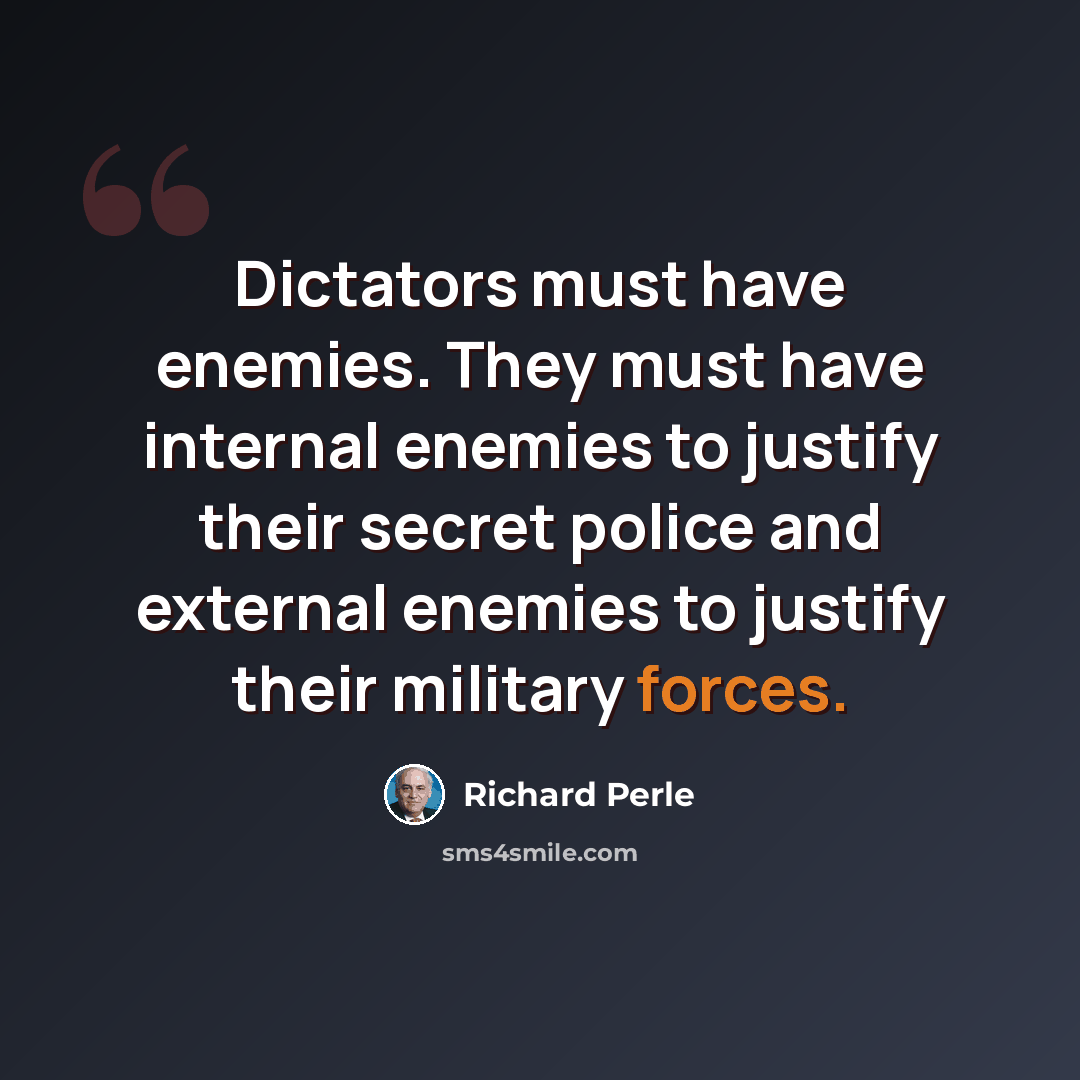 “Dictators must have enemies. They must have internal enemies to justify their secret police and external enemies to justify their military forces.” quote by Richard Perle