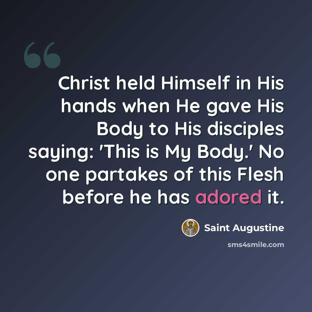 “Christ held Himself in His hands when He gave His Body to His disciples saying: 'This is My Body.' No one partakes of this Flesh before he has adored it.” quote by Saint Augustine