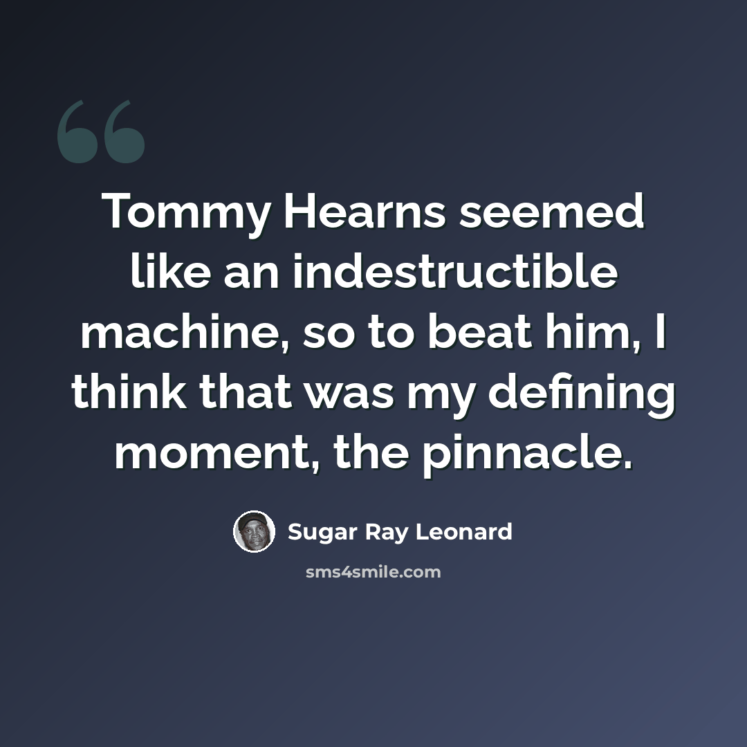 “Tommy Hearns seemed like an indestructible machine, so to beat him, I think that was my defining moment, the pinnacle.” quote by Sugar Ray Leonard