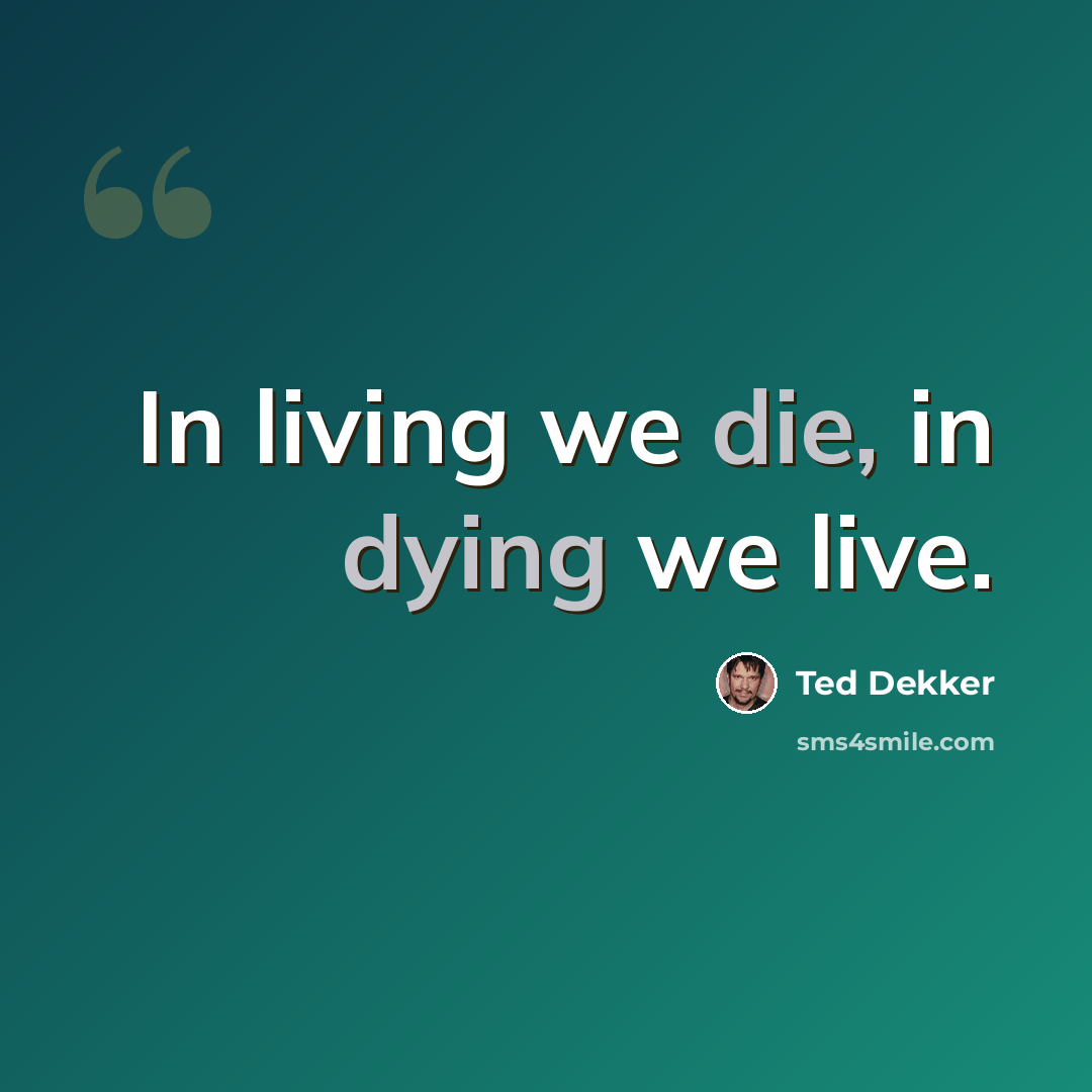 “In living we die, in dying we live.” quote by Ted Dekker