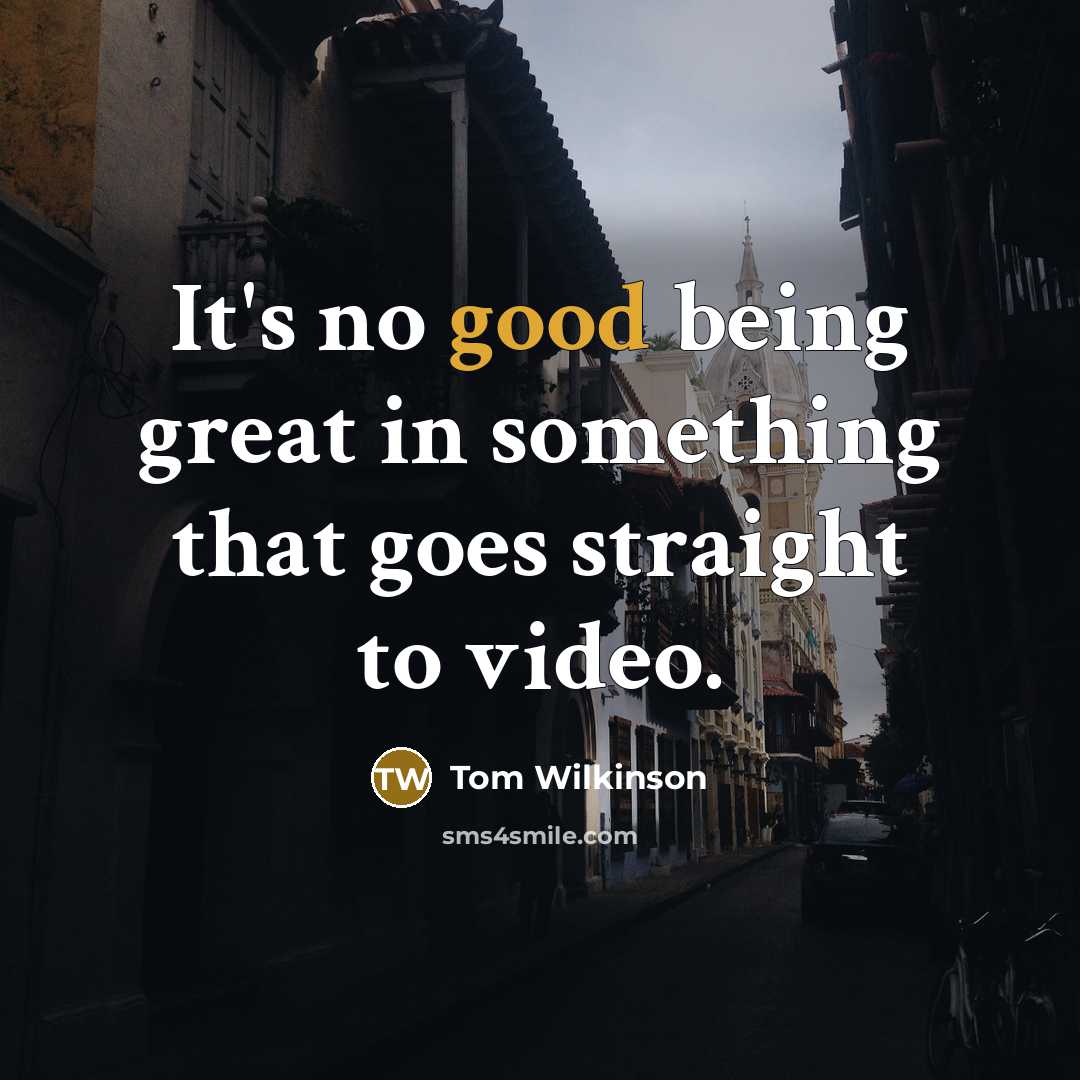 “It's no good being great in something that goes straight to video.” quote by Tom Wilkinson