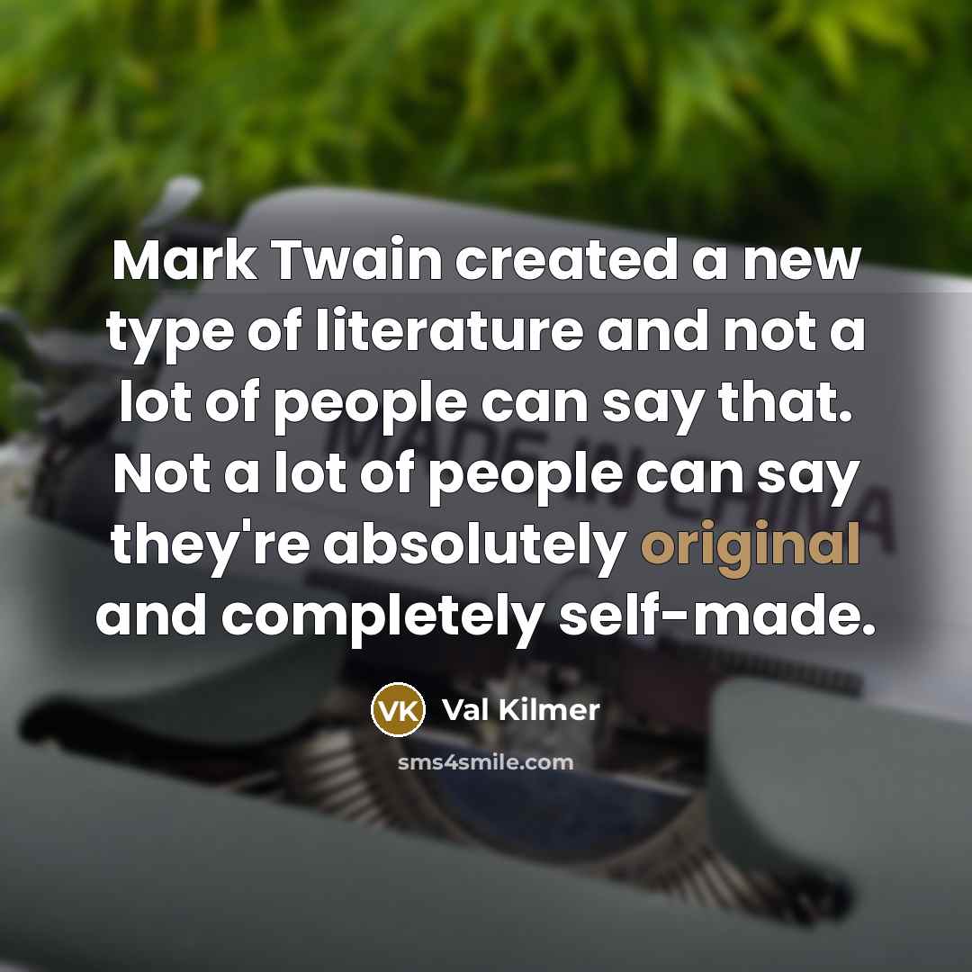 “Mark Twain created a new type of literature and not a lot of people can say that. Not a lot of people can say they're absolutely original and completely self-made.” quote by Val Kilmer