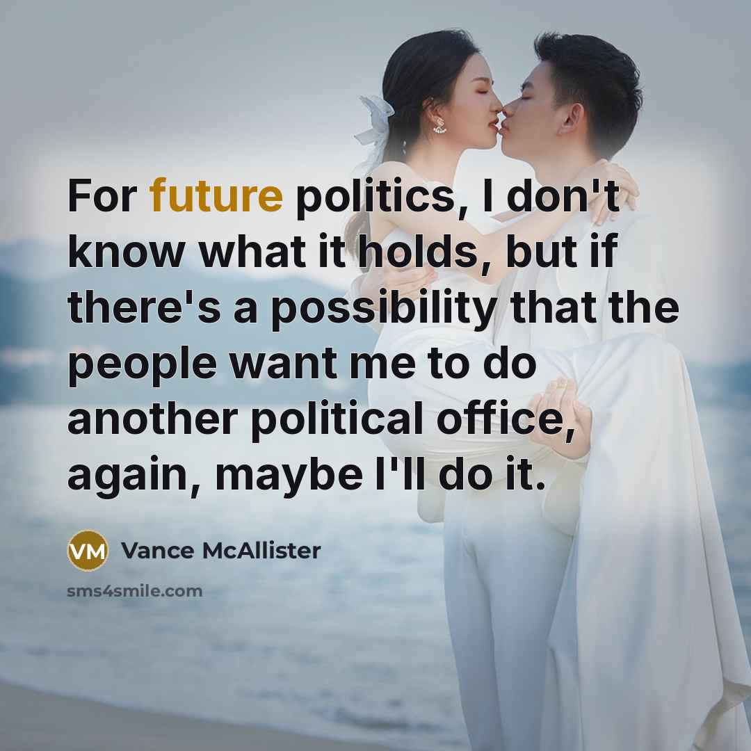 “For future politics, I don't know what it holds, but if there's a possibility that the people want me to do another political office, again, maybe I'll do it.” quote by Vance McAllister
