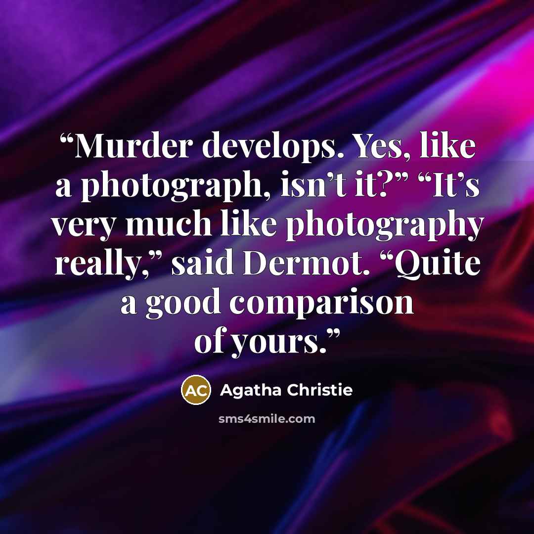 “Murder develops. Yes, like a photograph, isn’t it?” “It’s very much like photography really,” said Dermot. “Quite a good comparison of yours.” quote by Agatha Christie