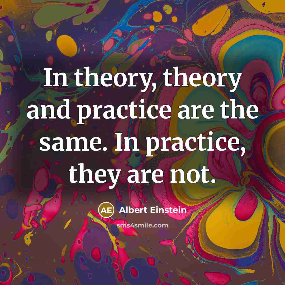 “In theory, theory and practice are the same. In practice, they are not.” quote by Albert Einstein