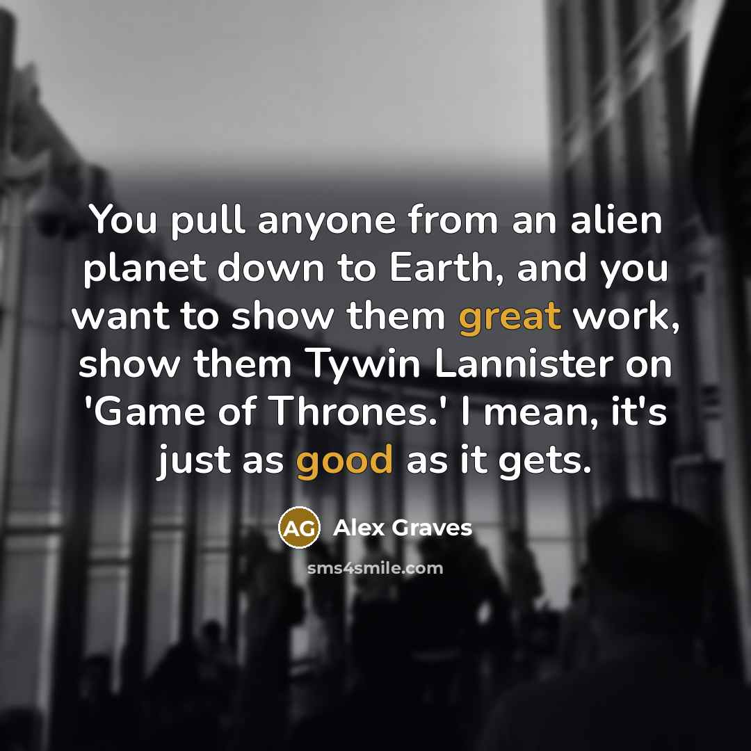 “You pull anyone from an alien planet down to Earth, and you want to show them great work, show them Tywin Lannister on 'Game of Thrones.' I mean, it's just as good as it gets.” quote by Alex Graves